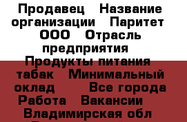 Продавец › Название организации ­ Паритет, ООО › Отрасль предприятия ­ Продукты питания, табак › Минимальный оклад ­ 1 - Все города Работа » Вакансии   . Владимирская обл.,Вязниковский р-н